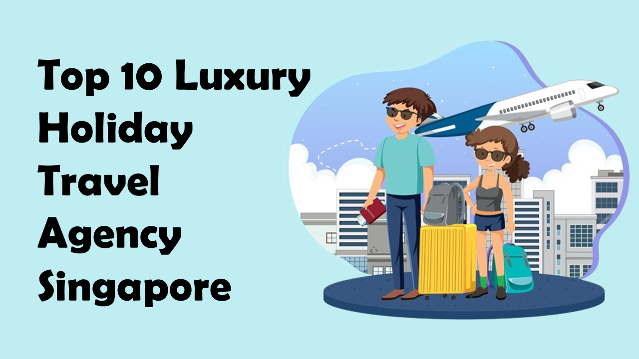 Top 10 Luxury Holiday Travel Agency Singapore
