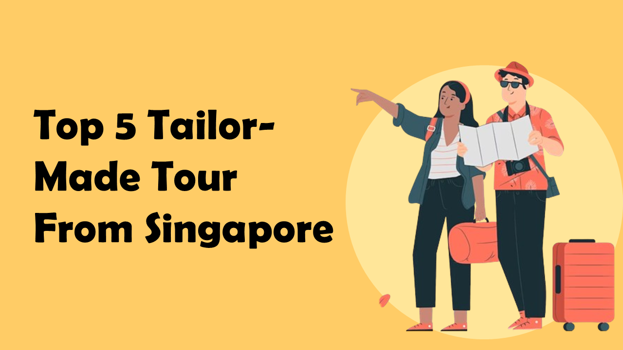 Top 5 Tailor-Made Tour From SIngapore